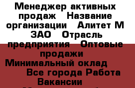 Менеджер активных продаж › Название организации ­ Алитет-М, ЗАО › Отрасль предприятия ­ Оптовые продажи › Минимальный оклад ­ 35 000 - Все города Работа » Вакансии   . Мурманская обл.,Оленегорск г.